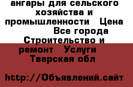 ангары для сельского хозяйства и промышленности › Цена ­ 2 800 - Все города Строительство и ремонт » Услуги   . Тверская обл.